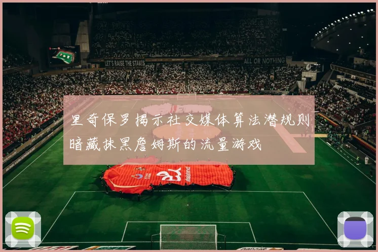里奇保罗揭示社交媒体算法潜规则暗藏抹黑詹姆斯的流量游戏