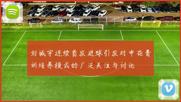 刘诚宇连续首发进球引发对申花青训培养模式的广泛关注与讨论