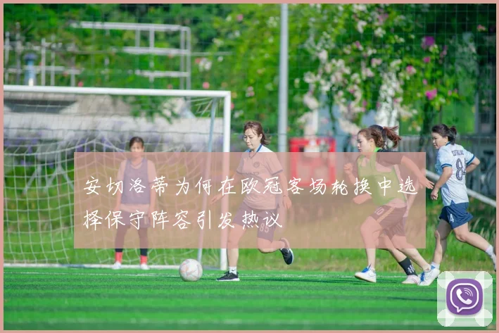 安切洛蒂为何在欧冠客场轮换中选择保守阵容引发热议