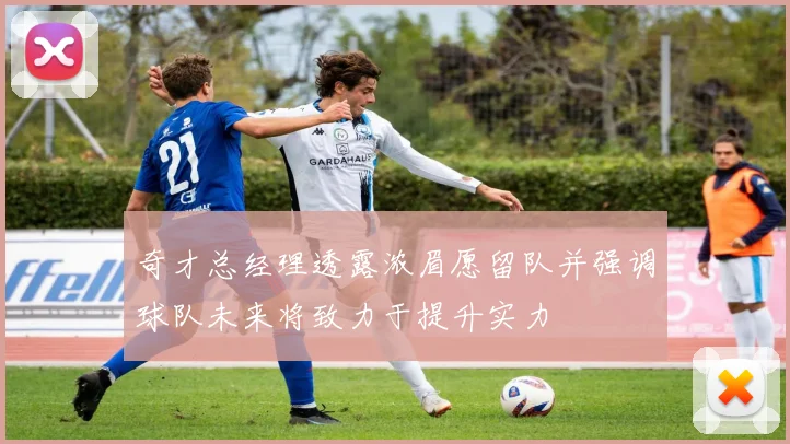 奇才总经理透露浓眉愿留队并强调球队未来将致力于提升实力